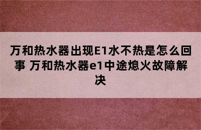 万和热水器出现E1水不热是怎么回事 万和热水器e1中途熄火故障解决